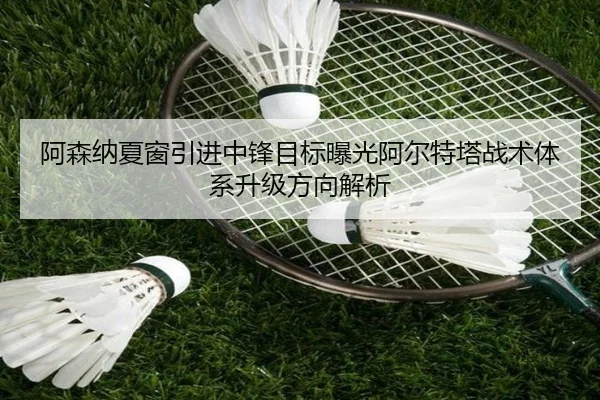 阿森纳夏窗引进中锋目标曝光阿尔特塔战术体系升级方向解析