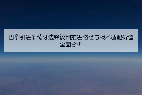 巴黎引进葡萄牙边锋谈判推进路径与战术适配价值全面分析