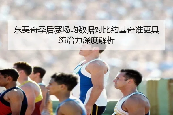东契奇季后赛场均数据对比约基奇谁更具统治力深度解析