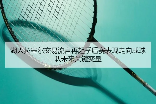 湖人拉塞尔交易流言再起季后赛表现走向成球队未来关键变量