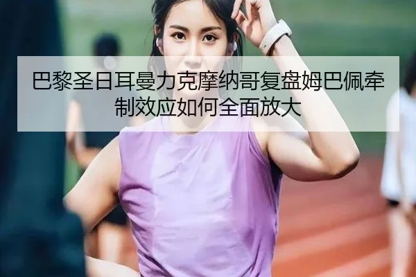 巴黎圣日耳曼力克摩纳哥复盘姆巴佩牵制效应如何全面放大