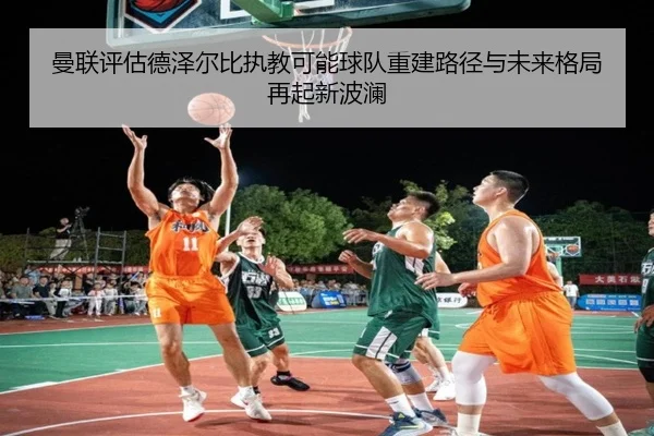 曼联评估德泽尔比执教可能球队重建路径与未来格局再起新波澜
