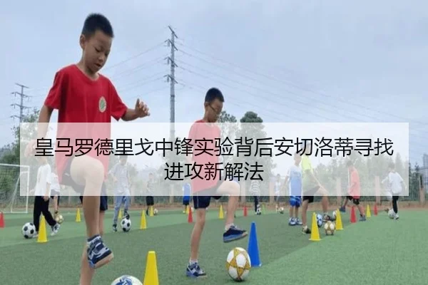 皇马罗德里戈中锋实验背后安切洛蒂寻找进攻新解法
