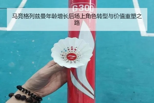 马竞格列兹曼年龄增长后场上角色转型与价值重塑之路