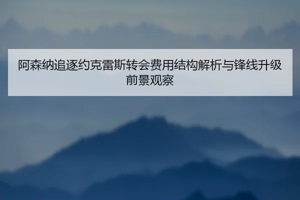 阿森纳追逐约克雷斯转会费用结构解析与锋线升级前景观察