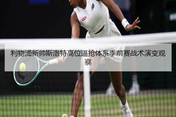 利物浦新帅斯洛特高位逼抢体系季前赛战术演变观察
