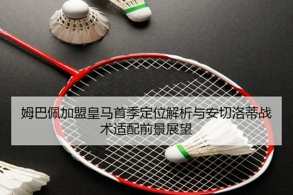 姆巴佩加盟皇马首季定位解析与安切洛蒂战术适配前景展望