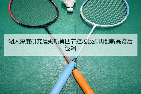 湖人深度研究詹姆斯第四节控场数据再创新高背后逻辑