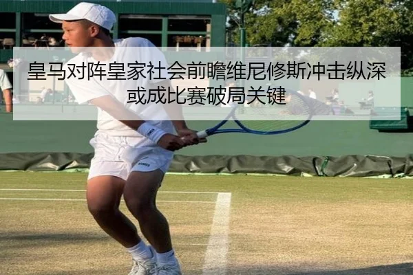 皇马对阵皇家社会前瞻维尼修斯冲击纵深或成比赛破局关键