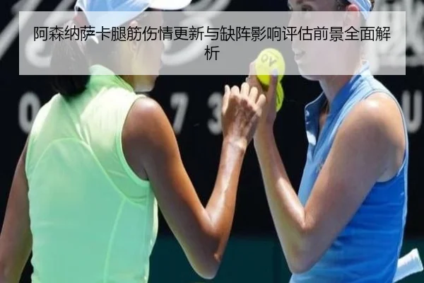 阿森纳萨卡腿筋伤情更新与缺阵影响评估前景全面解析