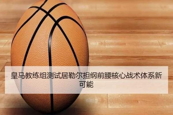皇马教练组测试居勒尔担纲前腰核心战术体系新可能
