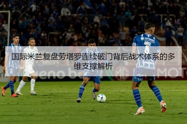 国际米兰复盘劳塔罗连续破门背后战术体系的多维支撑解析