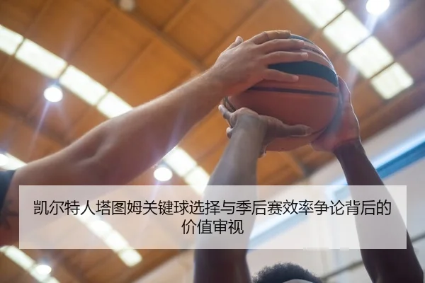 凯尔特人塔图姆关键球选择与季后赛效率争论背后的价值审视