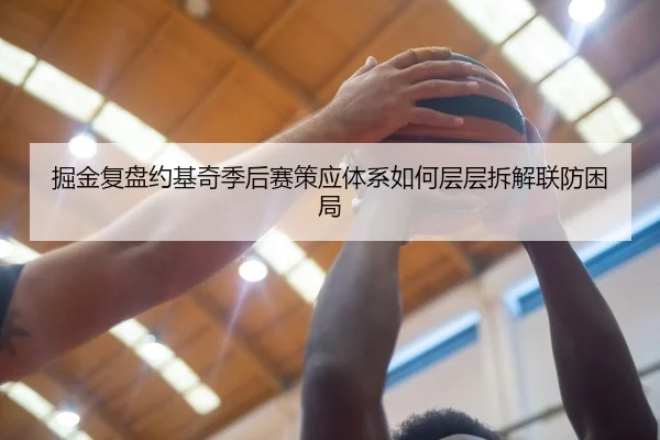 掘金复盘约基奇季后赛策应体系如何层层拆解联防困局