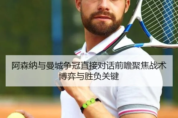 阿森纳与曼城争冠直接对话前瞻聚焦战术博弈与胜负关键