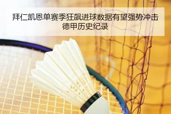 拜仁凯恩单赛季狂飙进球数据有望强势冲击德甲历史纪录