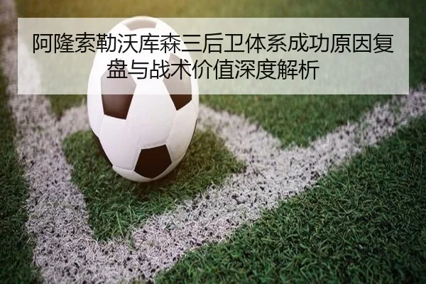 阿隆索勒沃库森三后卫体系成功原因复盘与战术价值深度解析