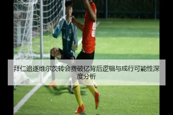 拜仁追逐维尔茨转会费破亿背后逻辑与成行可能性深度分析