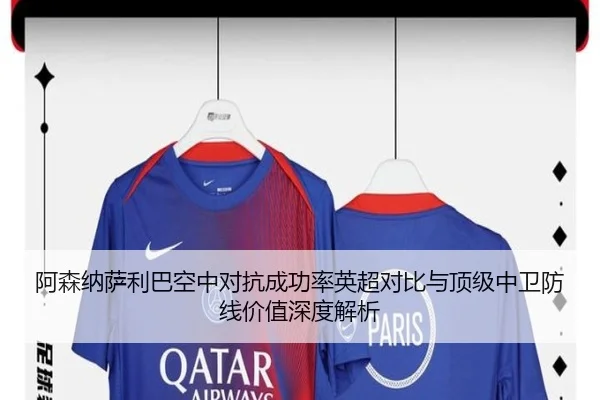 阿森纳萨利巴空中对抗成功率英超对比与顶级中卫防线价值深度解析