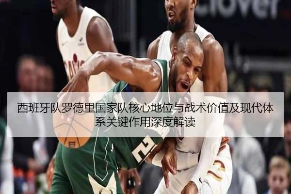 西班牙队罗德里国家队核心地位与战术价值及现代体系关键作用深度解读