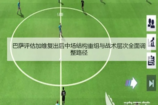 巴萨评估加维复出后中场结构重组与战术层次全面调整路径