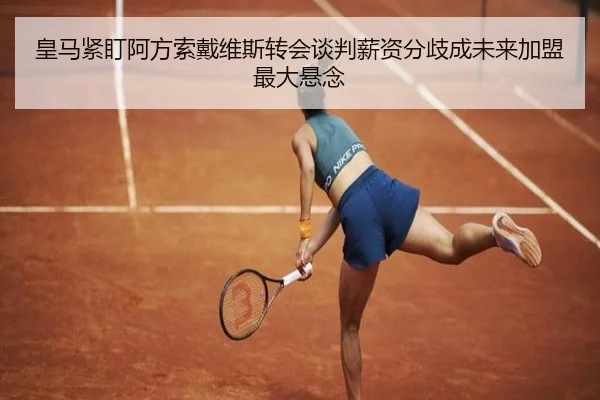 皇马紧盯阿方索戴维斯转会谈判薪资分歧成未来加盟最大悬念