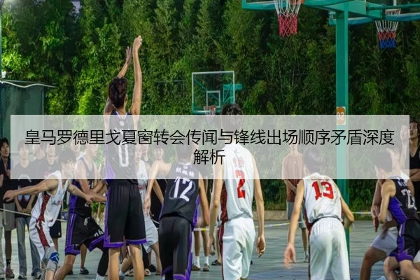 皇马罗德里戈夏窗转会传闻与锋线出场顺序矛盾深度解析