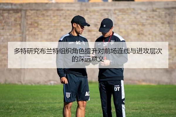 多特研究布兰特组织角色提升对前场连线与进攻层次的深远意义
