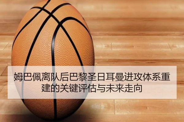姆巴佩离队后巴黎圣日耳曼进攻体系重建的关键评估与未来走向