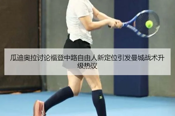 瓜迪奥拉讨论福登中路自由人新定位引发曼城战术升级热议