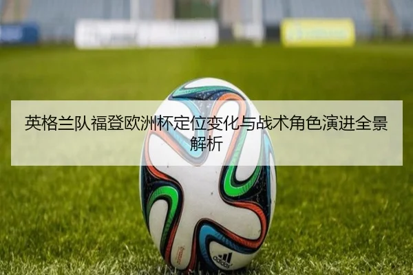 英格兰队福登欧洲杯定位变化与战术角色演进全景解析