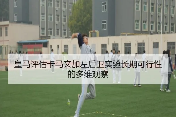 皇马评估卡马文加左后卫实验长期可行性的多维观察
