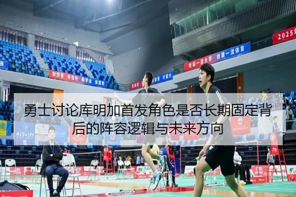勇士讨论库明加首发角色是否长期固定背后的阵容逻辑与未来方向