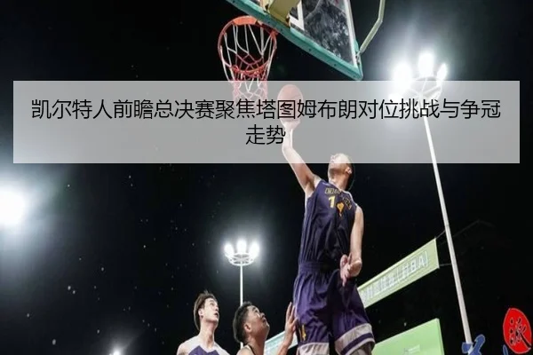 凯尔特人前瞻总决赛聚焦塔图姆布朗对位挑战与争冠走势