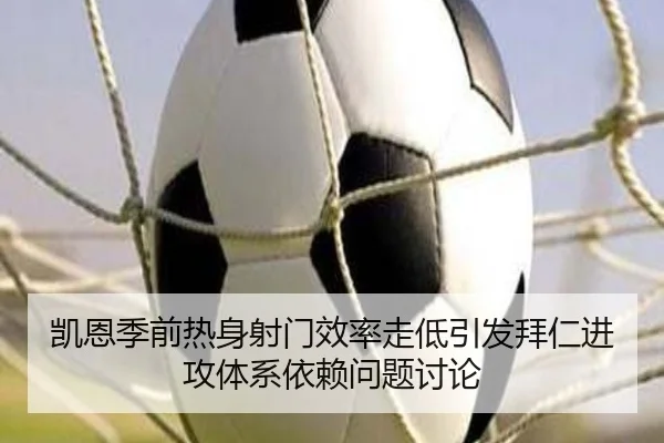 凯恩季前热身射门效率走低引发拜仁进攻体系依赖问题讨论