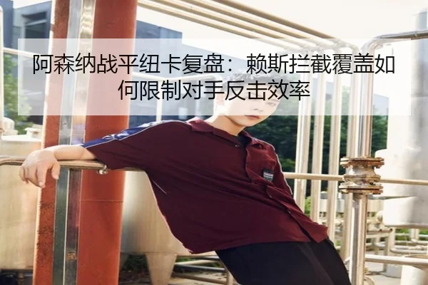 阿森纳战平纽卡复盘：赖斯拦截覆盖如何限制对手反击效率