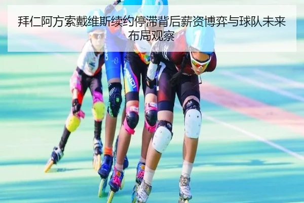拜仁阿方索戴维斯续约停滞背后薪资博弈与球队未来布局观察