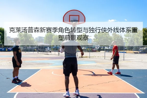 克莱汤普森新赛季角色转型与独行侠外线体系重塑前景观察