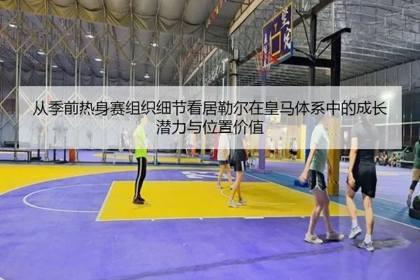 从季前热身赛组织细节看居勒尔在皇马体系中的成长潜力与位置价值