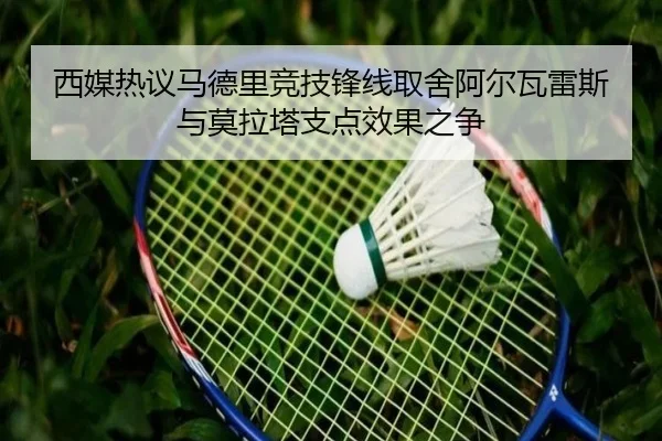 西媒热议马德里竞技锋线取舍阿尔瓦雷斯与莫拉塔支点效果之争