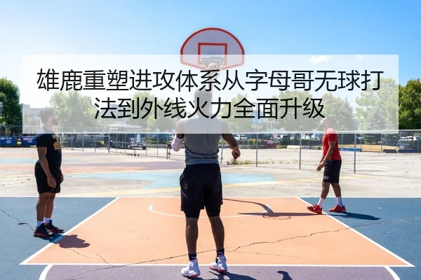雄鹿重塑进攻体系从字母哥无球打法到外线火力全面升级