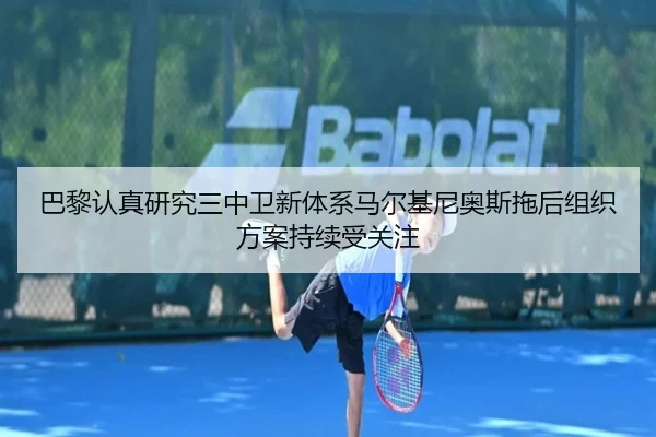 巴黎认真研究三中卫新体系马尔基尼奥斯拖后组织方案持续受关注