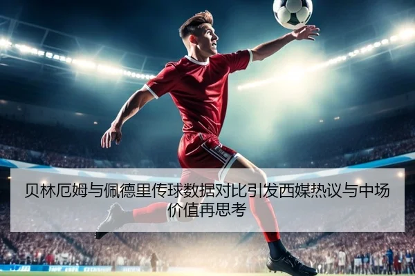 贝林厄姆与佩德里传球数据对比引发西媒热议与中场价值再思考